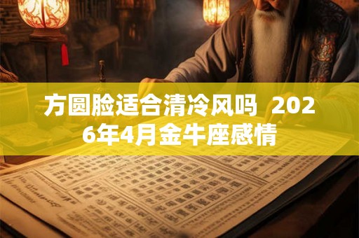 方圆脸适合清冷风吗  2026年4月金牛座感情