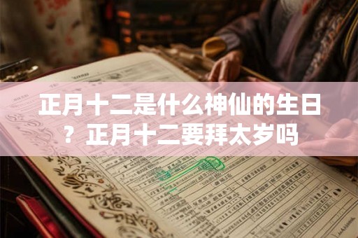 正月十二是什么神仙的生日？正月十二要拜太岁吗