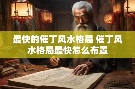 最快的催丁风水格局 催丁风水格局最快怎么布置