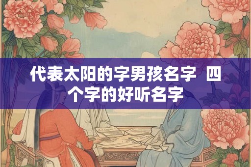 代表太阳的字男孩名字  四个字的好听名字