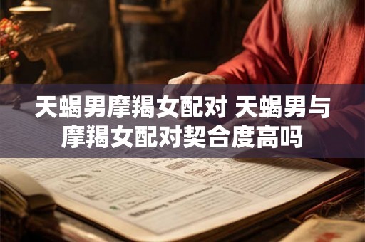 天蝎男摩羯女配对 天蝎男与摩羯女配对契合度高吗