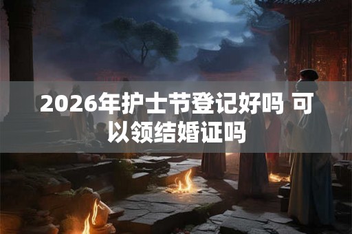 2026年护士节登记好吗 可以领结婚证吗 2026年护士节登记好吗 可以领结婚证吗
