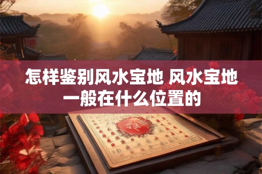 怎样鉴别风水宝地 风水宝地一般在什么位置的