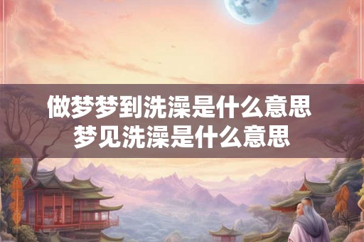 做梦梦到洗澡是什么意思 梦见洗澡是什么意思