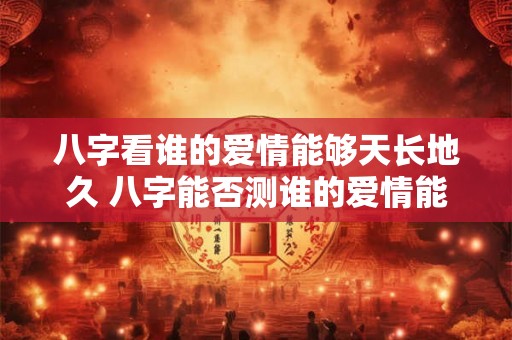 八字看谁的爱情能够天长地久 八字能否测谁的爱情能长久