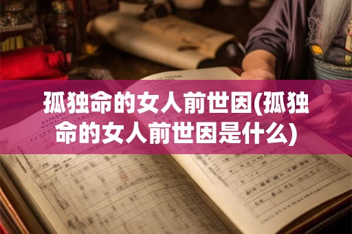 孤独命的女人前世因(孤独命的女人前世因是什么)