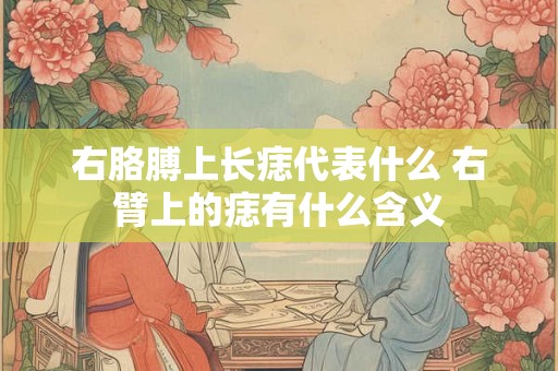 右胳膊上长痣代表什么 右臂上的痣有什么含义