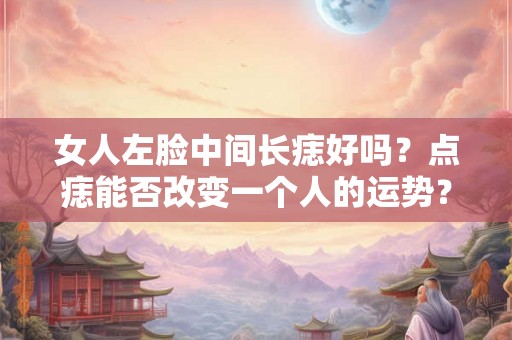 女人左脸中间长痣好吗？点痣能否改变一个人的运势？