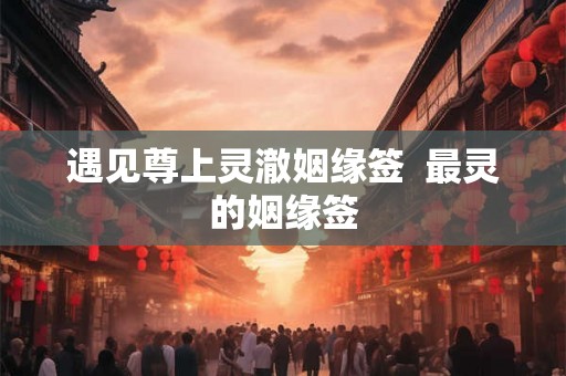 遇见尊上灵澈姻缘签  最灵的姻缘签
