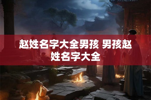 赵姓名字大全男孩 男孩赵姓名字大全