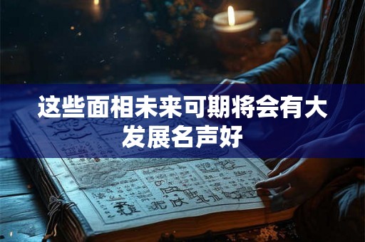 这些面相未来可期将会有大发展名声好 这些面相未来可期将会有大发展名声好