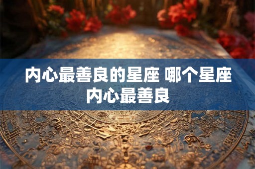 内心最善良的星座 哪个星座内心最善良