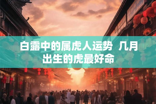白露中的属虎人运势  几月出生的虎最好命