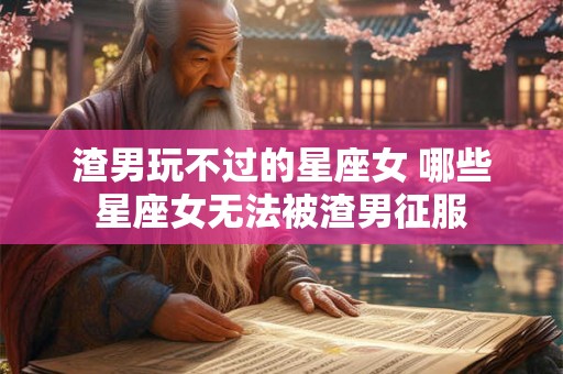 渣男玩不过的星座女 哪些星座女无法被渣男征服