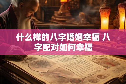 什么样的八字婚姻幸福 八字配对如何幸福