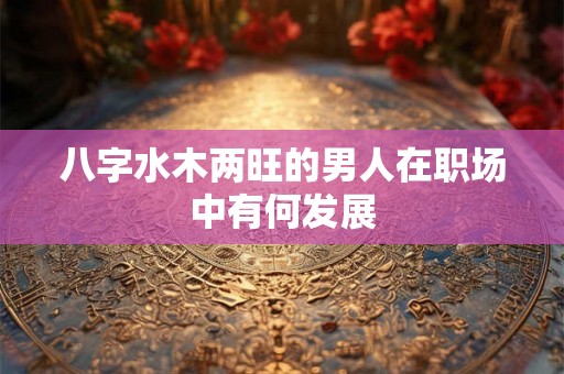 八字水木两旺的男人在职场中有何发展