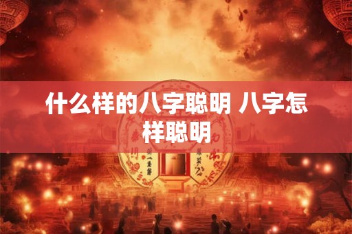 什么样的八字聪明 八字怎样聪明