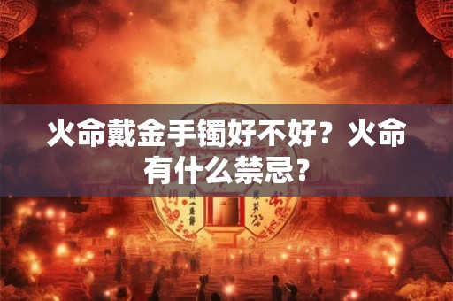 火命戴金手镯好不好？火命有什么禁忌？