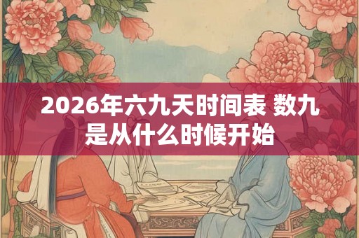 2026年六九天时间表 数九是从什么时候开始 2026年六九天时间表 数九是从什么时候开始