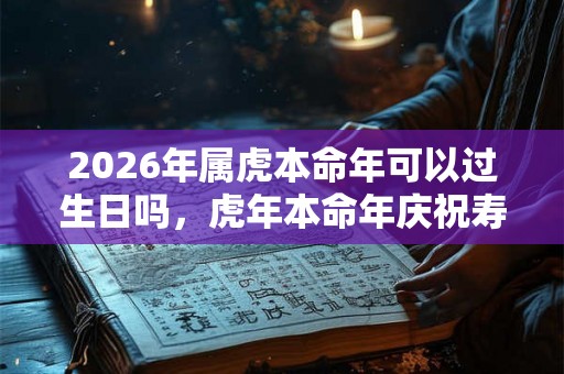 2026年属虎本命年可以过生日吗，虎年本命年庆祝寿宴好吗？