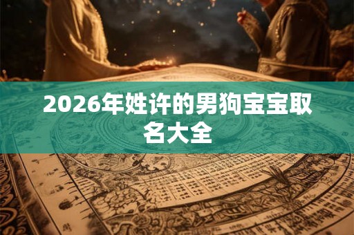 2026年姓许的男狗宝宝取名大全