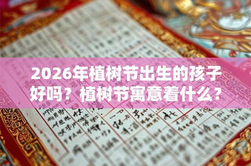 2026年植树节出生的孩子好吗？植树节寓意着什么？