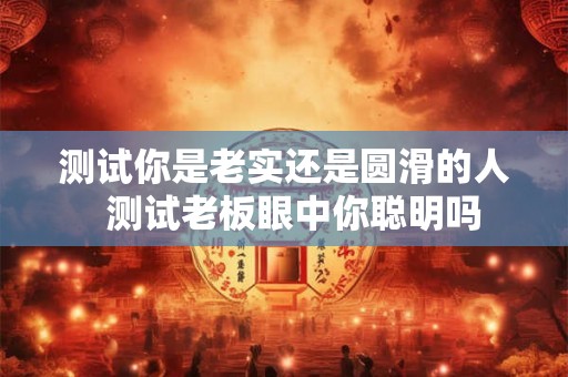 测试你是老实还是圆滑的人  测试老板眼中你聪明吗