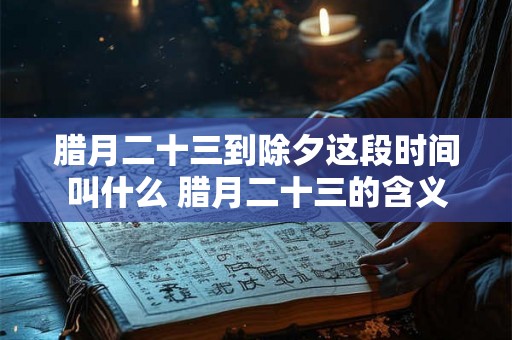 腊月二十三到除夕这段时间叫什么 腊月二十三的含义