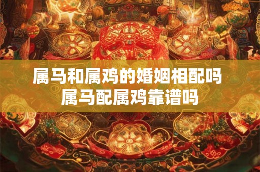 属马和属鸡的婚姻相配吗 属马配属鸡靠谱吗