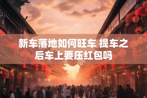 新车落地如何旺车 提车之后车上要压红包吗