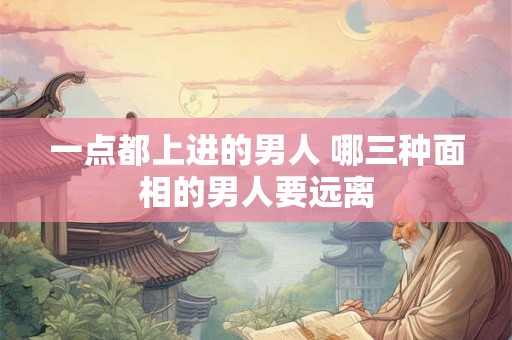 一点都上进的男人 哪三种面相的男人要远离