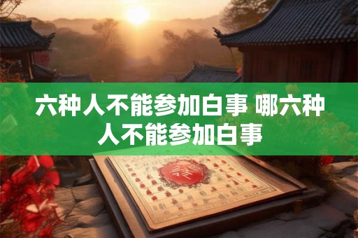 六种人不能参加白事 哪六种人不能参加白事