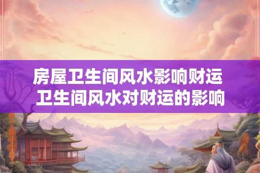 房屋卫生间风水影响财运 卫生间风水对财运的影响