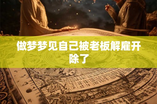 做梦梦见自己被老板解雇开除了 做梦梦见自己被老板解雇开除了