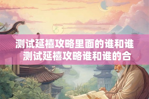 测试延禧攻略里面的谁和谁  测试延禧攻略谁和谁的合体