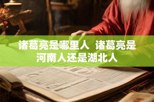 诸葛亮是哪里人  诸葛亮是河南人还是湖北人
