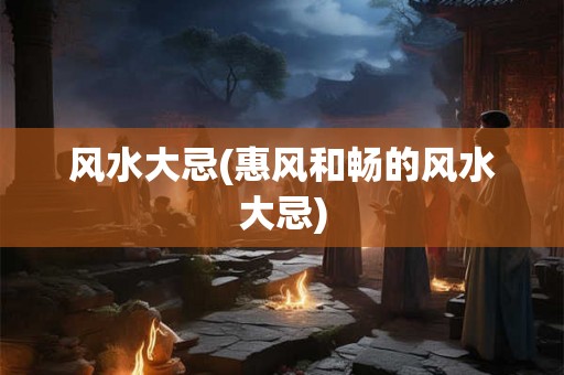 风水大忌(惠风和畅的风水大忌)