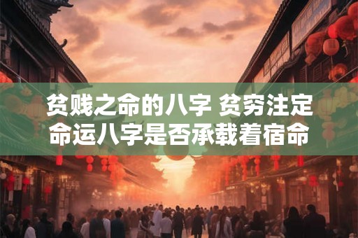 贫贱之命的八字 贫穷注定命运八字是否承载着宿命 贫贱之命的八字 贫穷注定命运八字是否承载着宿命