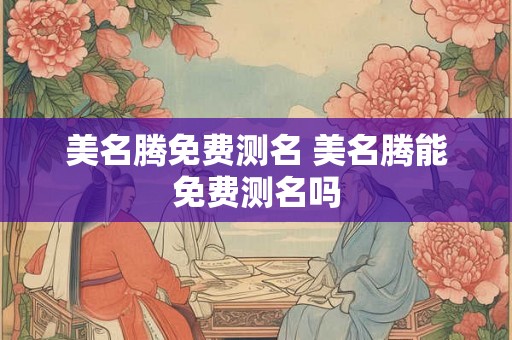 美名腾免费测名 美名腾能免费测名吗