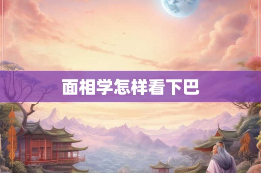 面相学怎样看下巴 面相学怎样看下巴