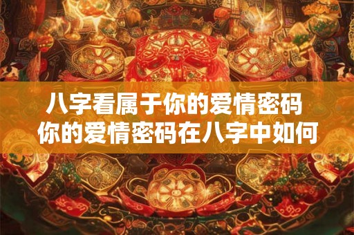 八字看属于你的爱情密码 你的爱情密码在八字中如何揭晓