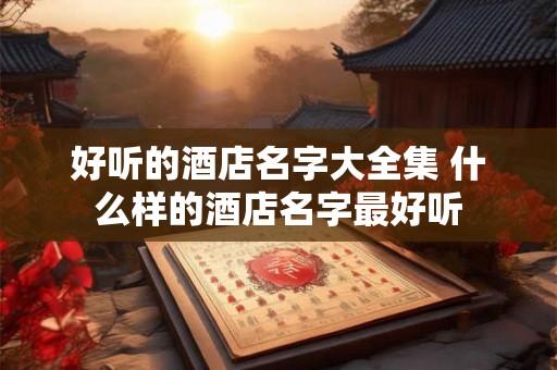 好听的酒店名字大全集 什么样的酒店名字最好听