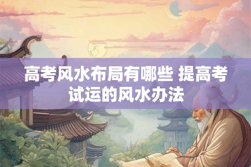 高考风水布局有哪些 提高考试运的风水办法