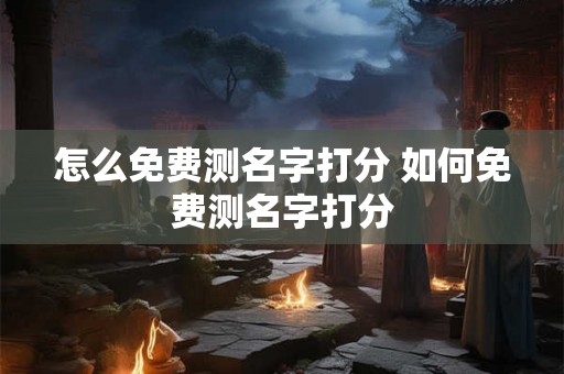 怎么免费测名字打分 如何免费测名字打分