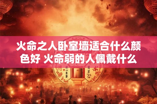 火命之人卧室墙适合什么颜色好 火命弱的人佩戴什么