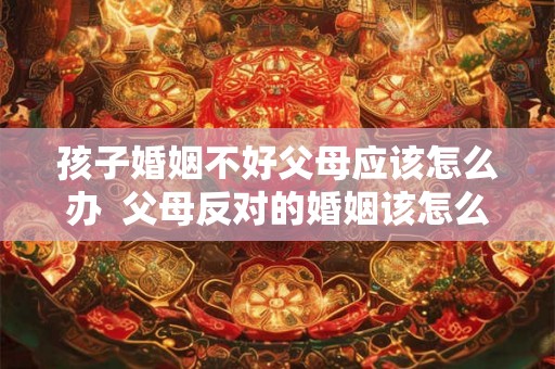 孩子婚姻不好父母应该怎么办  父母反对的婚姻该怎么处理