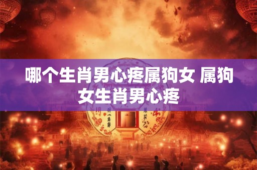 哪个生肖男心疼属狗女 属狗女生肖男心疼