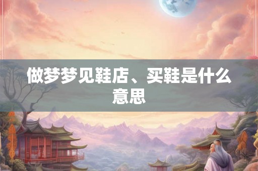做梦梦见鞋店、买鞋是什么意思