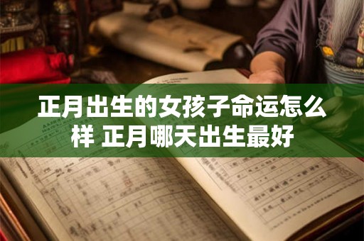正月出生的女孩子命运怎么样 正月哪天出生最好 正月出生的女孩子命运怎么样 正月哪天出生最好