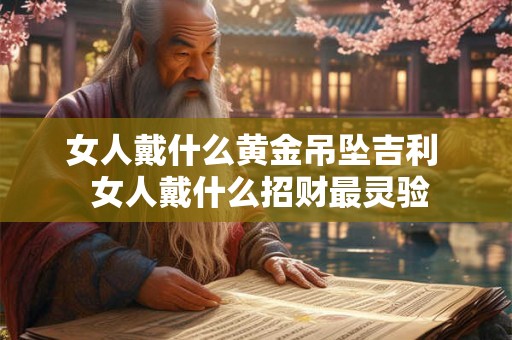 女人戴什么黄金吊坠吉利  女人戴什么招财最灵验